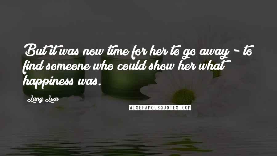 Lang Leav Quotes: But it was now time for her to go away - to find someone who could show her what happiness was.