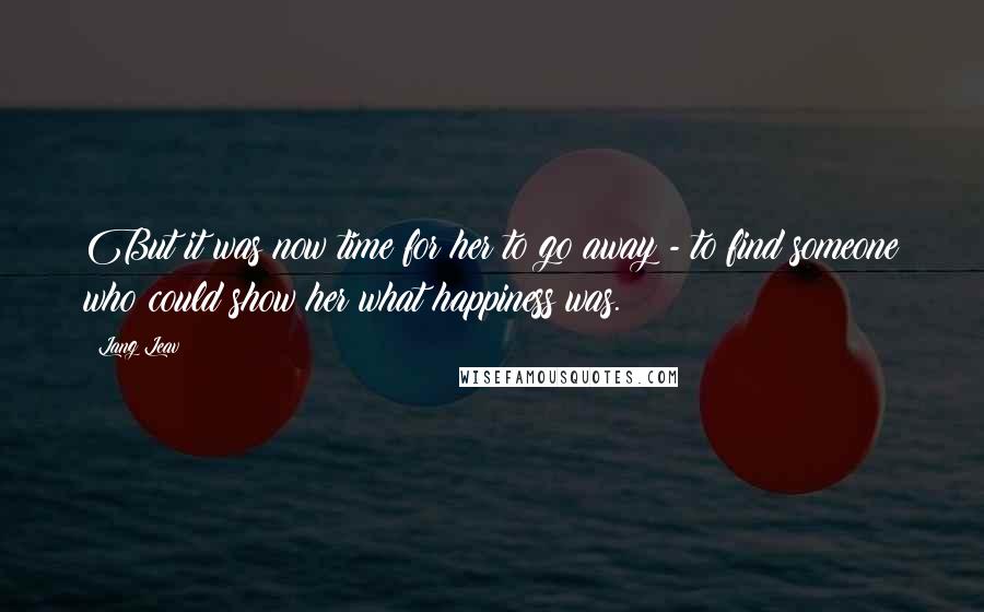 Lang Leav Quotes: But it was now time for her to go away - to find someone who could show her what happiness was.