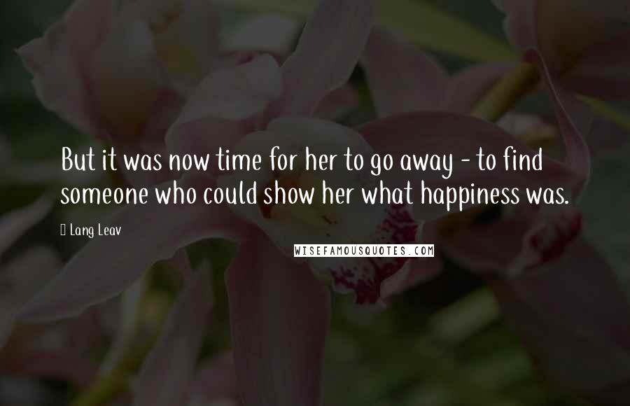 Lang Leav Quotes: But it was now time for her to go away - to find someone who could show her what happiness was.