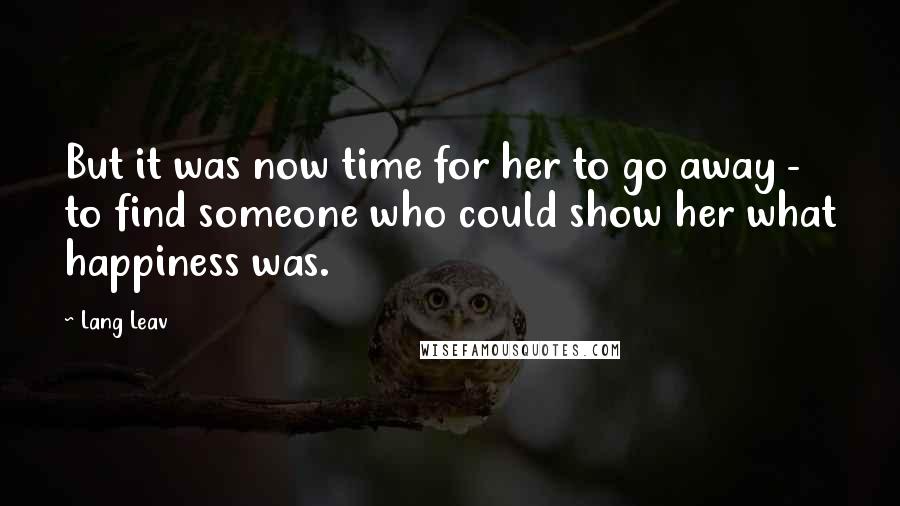 Lang Leav Quotes: But it was now time for her to go away - to find someone who could show her what happiness was.