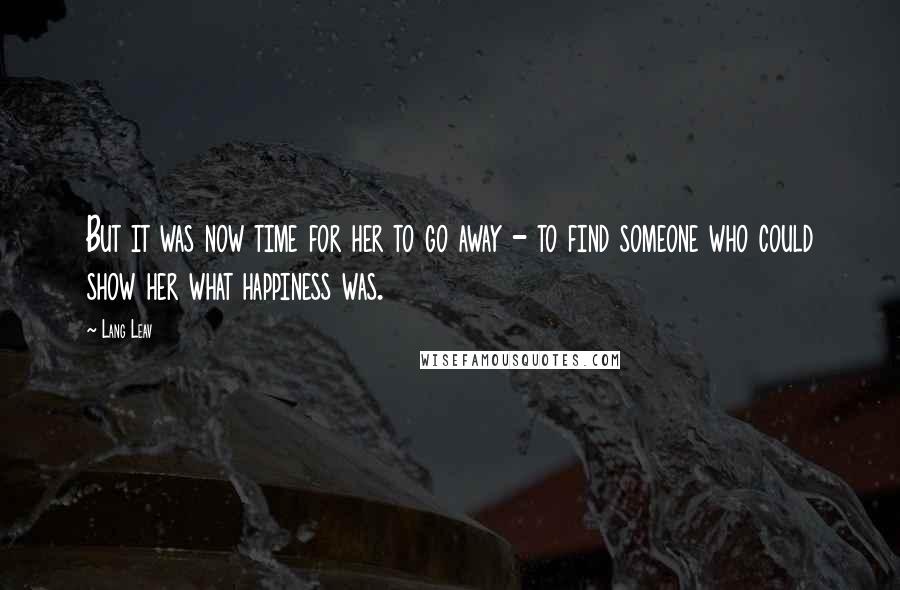 Lang Leav Quotes: But it was now time for her to go away - to find someone who could show her what happiness was.