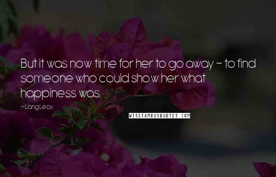 Lang Leav Quotes: But it was now time for her to go away - to find someone who could show her what happiness was.