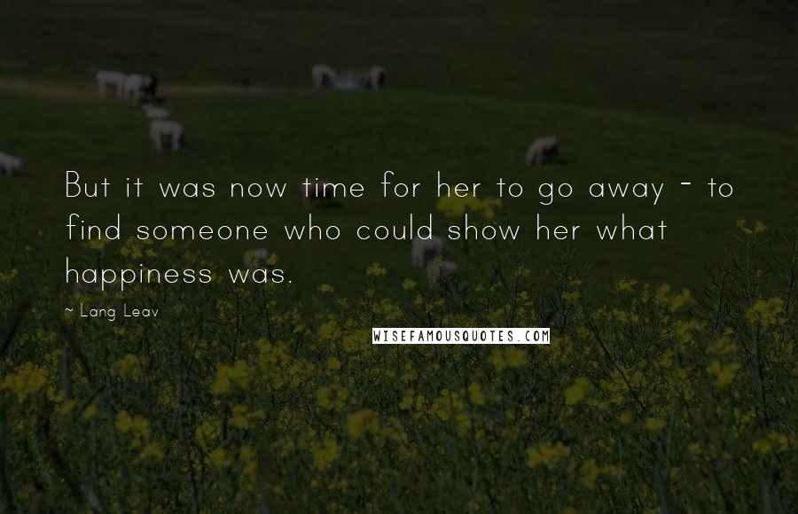 Lang Leav Quotes: But it was now time for her to go away - to find someone who could show her what happiness was.
