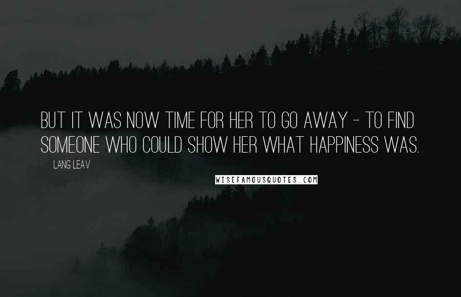 Lang Leav Quotes: But it was now time for her to go away - to find someone who could show her what happiness was.