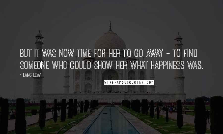 Lang Leav Quotes: But it was now time for her to go away - to find someone who could show her what happiness was.