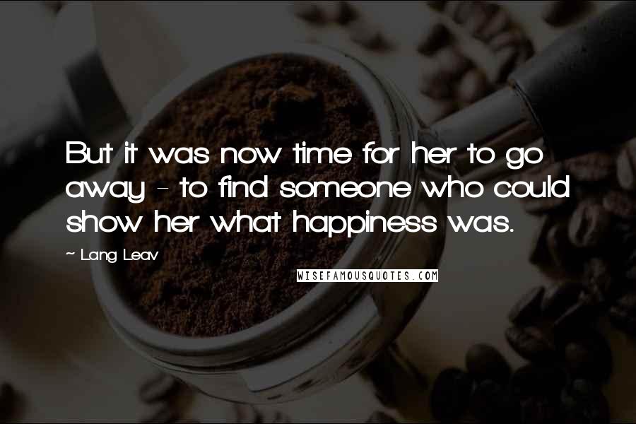 Lang Leav Quotes: But it was now time for her to go away - to find someone who could show her what happiness was.