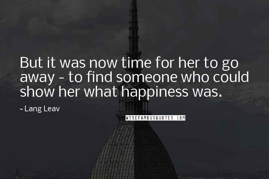 Lang Leav Quotes: But it was now time for her to go away - to find someone who could show her what happiness was.