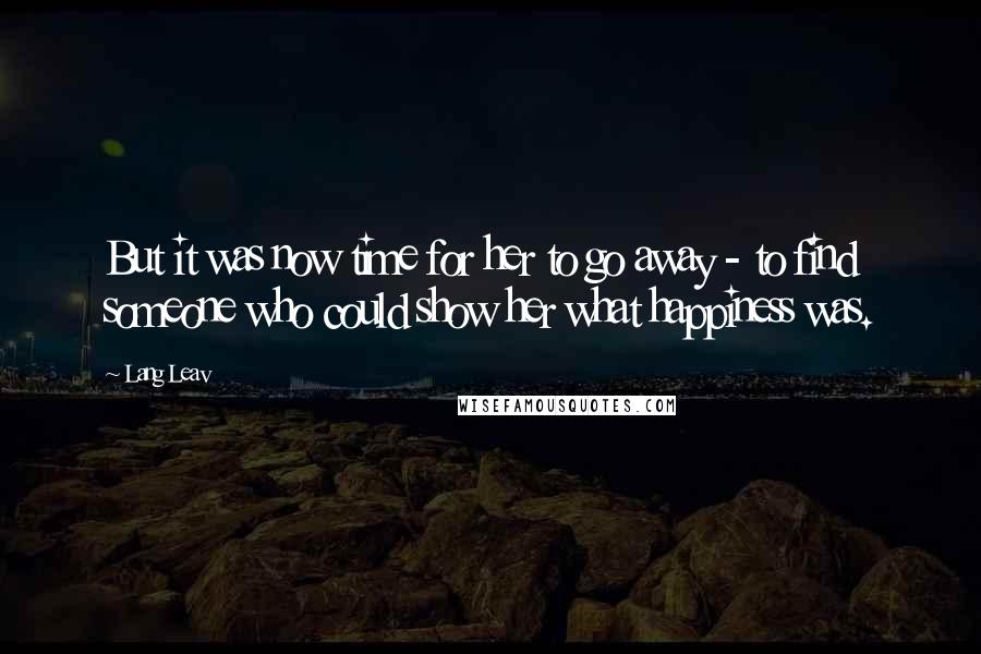 Lang Leav Quotes: But it was now time for her to go away - to find someone who could show her what happiness was.