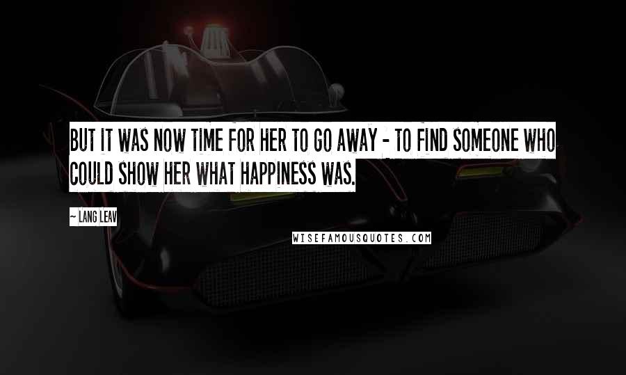 Lang Leav Quotes: But it was now time for her to go away - to find someone who could show her what happiness was.