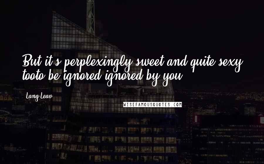Lang Leav Quotes: But it's perplexingly sweet,and quite sexy tooto be ignored,ignored by you.