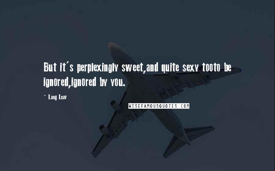 Lang Leav Quotes: But it's perplexingly sweet,and quite sexy tooto be ignored,ignored by you.