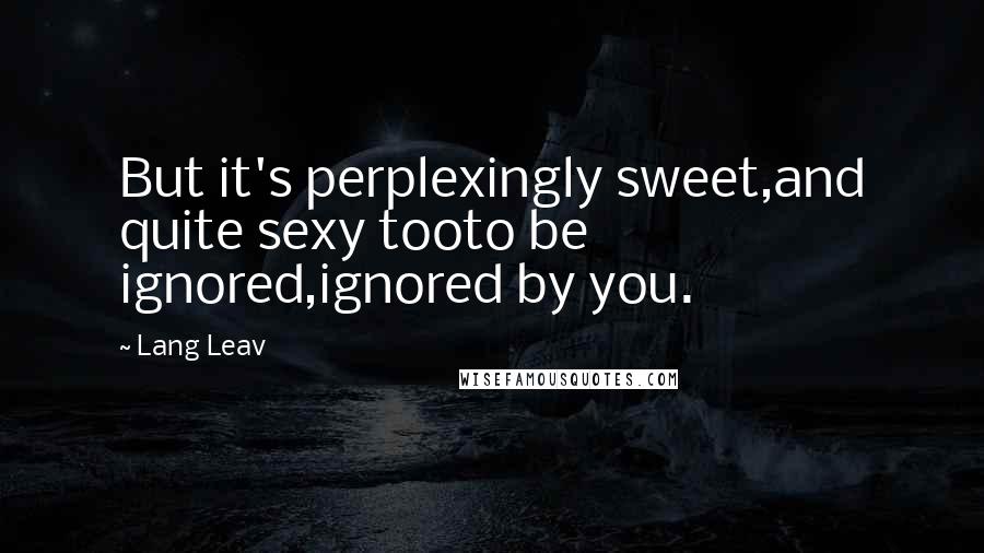 Lang Leav Quotes: But it's perplexingly sweet,and quite sexy tooto be ignored,ignored by you.