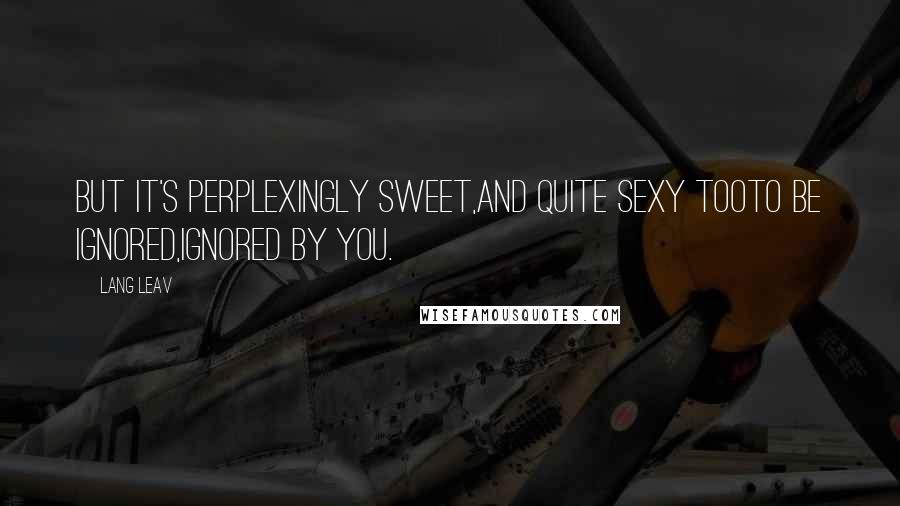 Lang Leav Quotes: But it's perplexingly sweet,and quite sexy tooto be ignored,ignored by you.