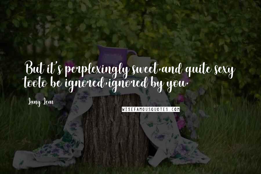 Lang Leav Quotes: But it's perplexingly sweet,and quite sexy tooto be ignored,ignored by you.