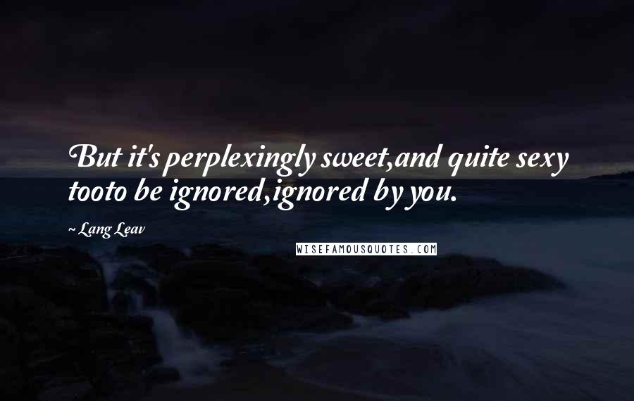Lang Leav Quotes: But it's perplexingly sweet,and quite sexy tooto be ignored,ignored by you.