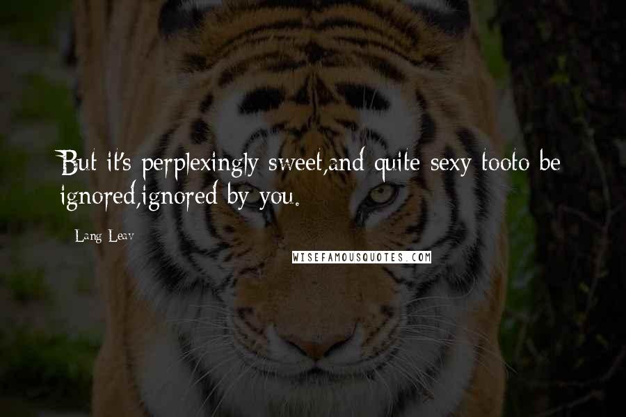 Lang Leav Quotes: But it's perplexingly sweet,and quite sexy tooto be ignored,ignored by you.