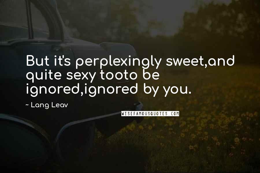 Lang Leav Quotes: But it's perplexingly sweet,and quite sexy tooto be ignored,ignored by you.