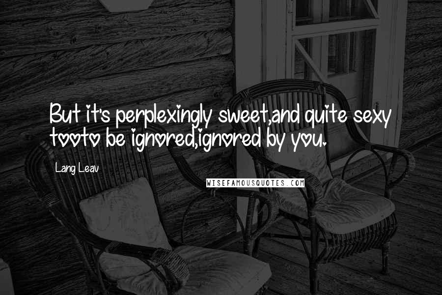 Lang Leav Quotes: But it's perplexingly sweet,and quite sexy tooto be ignored,ignored by you.
