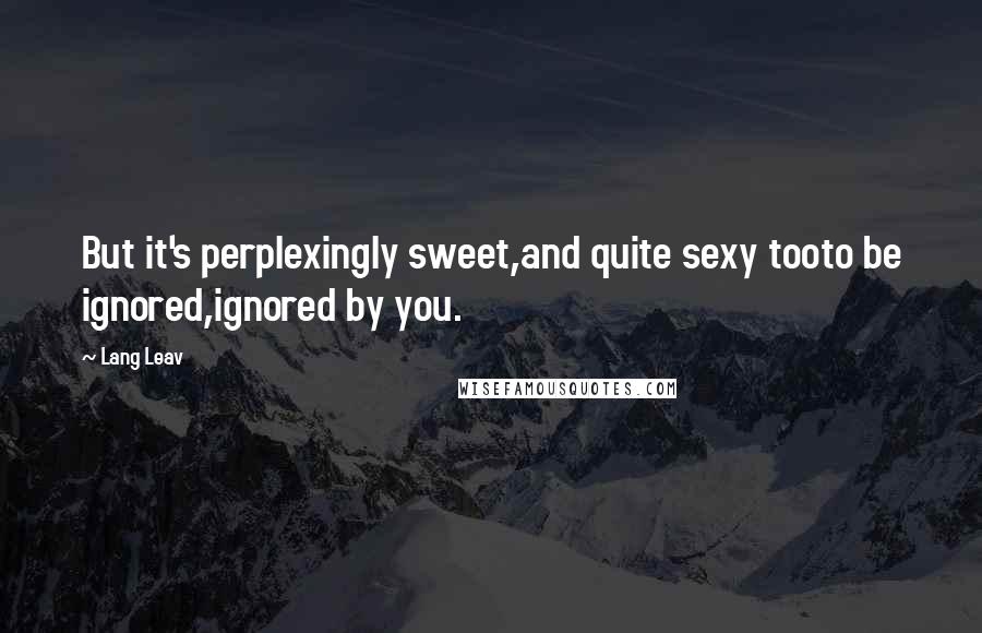 Lang Leav Quotes: But it's perplexingly sweet,and quite sexy tooto be ignored,ignored by you.