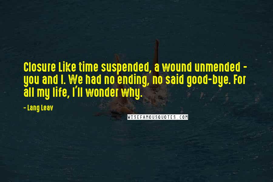 Lang Leav Quotes: Closure Like time suspended, a wound unmended -  you and I. We had no ending, no said good-bye. For all my life, I'll wonder why.