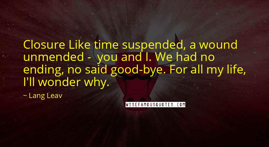 Lang Leav Quotes: Closure Like time suspended, a wound unmended -  you and I. We had no ending, no said good-bye. For all my life, I'll wonder why.
