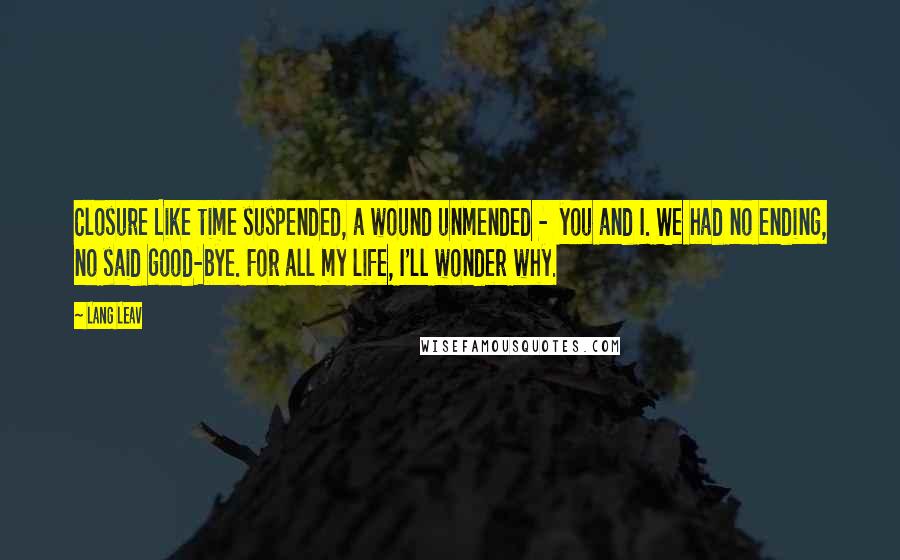 Lang Leav Quotes: Closure Like time suspended, a wound unmended -  you and I. We had no ending, no said good-bye. For all my life, I'll wonder why.