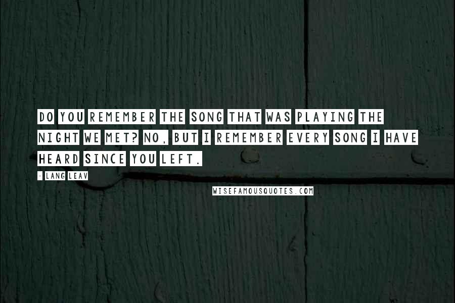 Lang Leav Quotes: Do you remember the song that was playing the night we met? No, but I remember every song I have heard since you left.