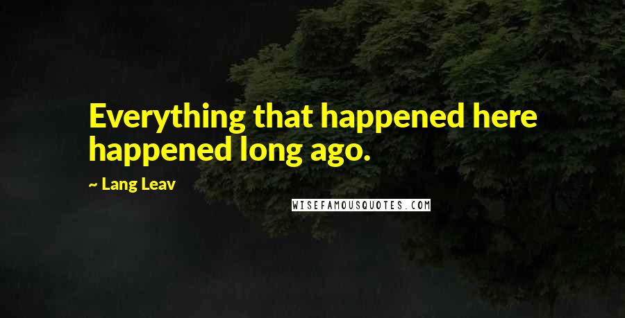 Lang Leav Quotes: Everything that happened here happened long ago.