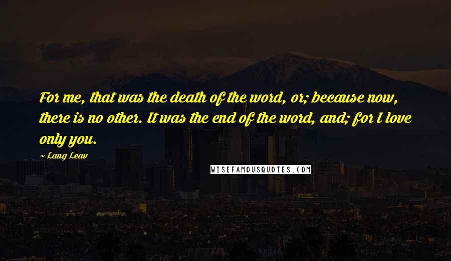 Lang Leav Quotes: For me, that was the death of the word, or; because now, there is no other. It was the end of the word, and; for I love only you.