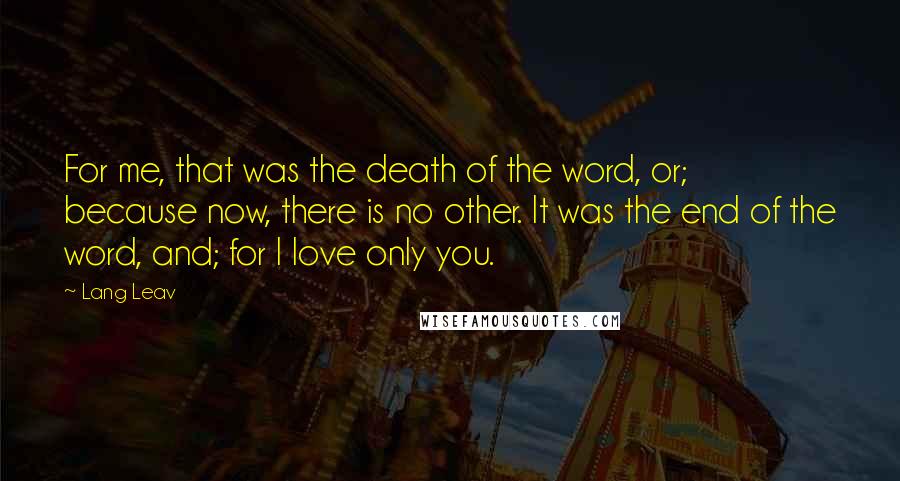 Lang Leav Quotes: For me, that was the death of the word, or; because now, there is no other. It was the end of the word, and; for I love only you.