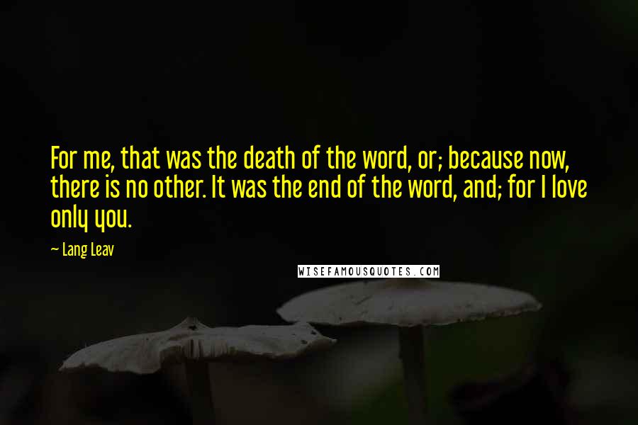 Lang Leav Quotes: For me, that was the death of the word, or; because now, there is no other. It was the end of the word, and; for I love only you.