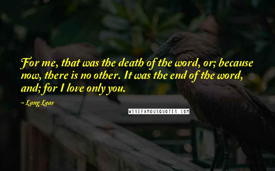Lang Leav Quotes: For me, that was the death of the word, or; because now, there is no other. It was the end of the word, and; for I love only you.
