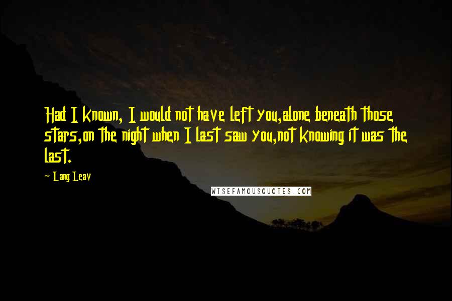 Lang Leav Quotes: Had I known, I would not have left you,alone beneath those stars,on the night when I last saw you,not knowing it was the last.