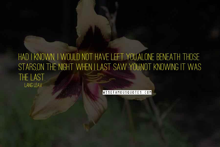 Lang Leav Quotes: Had I known, I would not have left you,alone beneath those stars,on the night when I last saw you,not knowing it was the last.