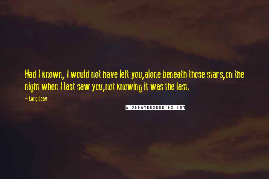 Lang Leav Quotes: Had I known, I would not have left you,alone beneath those stars,on the night when I last saw you,not knowing it was the last.