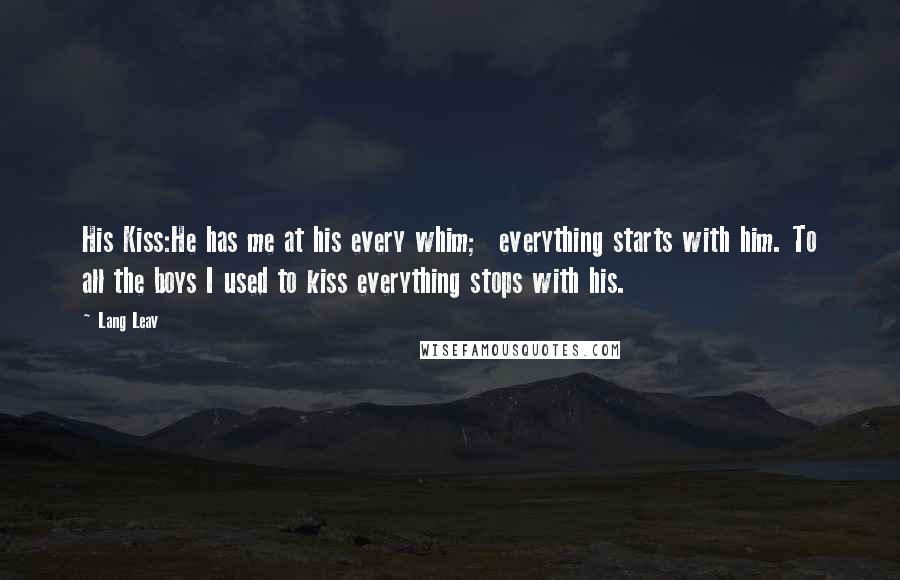 Lang Leav Quotes: His Kiss:He has me at his every whim; everything starts with him. To all the boys I used to kiss everything stops with his.