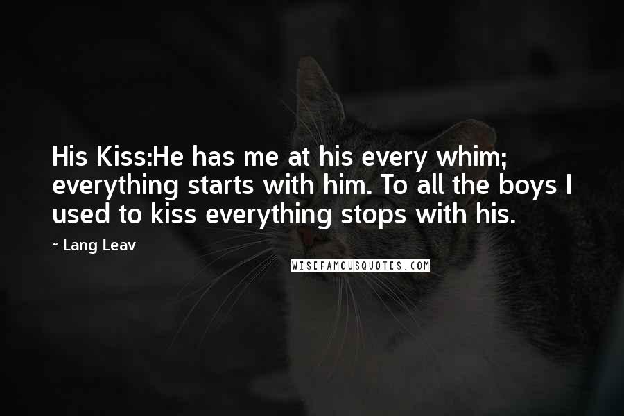 Lang Leav Quotes: His Kiss:He has me at his every whim; everything starts with him. To all the boys I used to kiss everything stops with his.