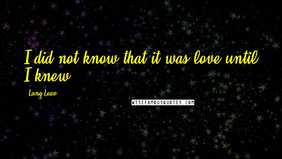 Lang Leav Quotes: I did not know that it was love until I knew.