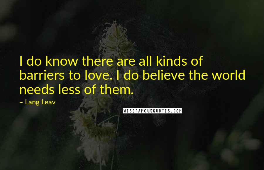 Lang Leav Quotes: I do know there are all kinds of barriers to love. I do believe the world needs less of them.