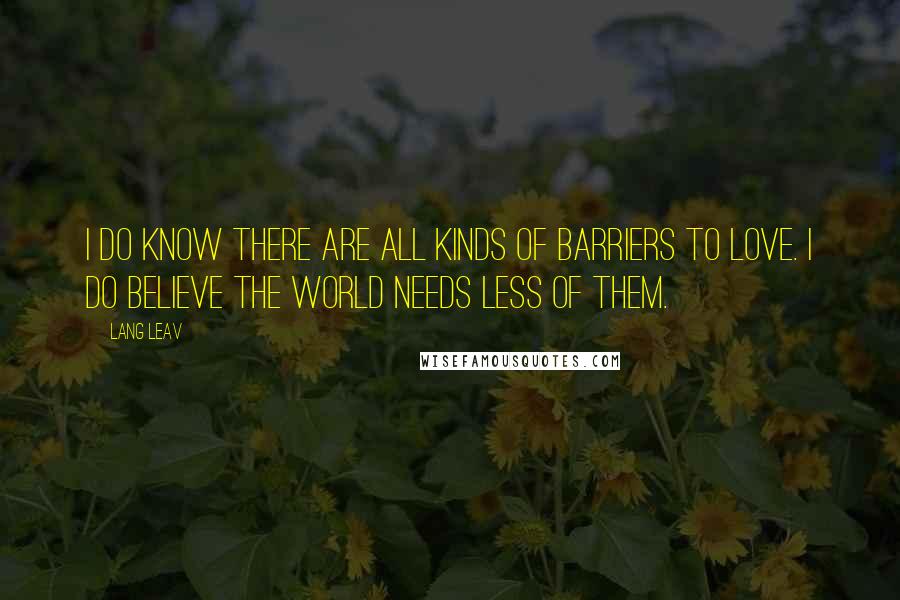 Lang Leav Quotes: I do know there are all kinds of barriers to love. I do believe the world needs less of them.