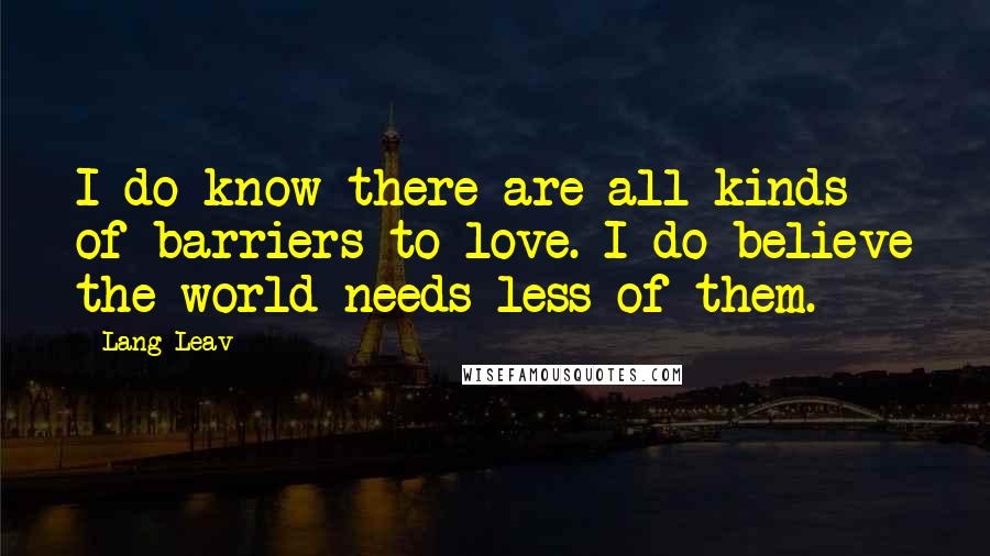 Lang Leav Quotes: I do know there are all kinds of barriers to love. I do believe the world needs less of them.