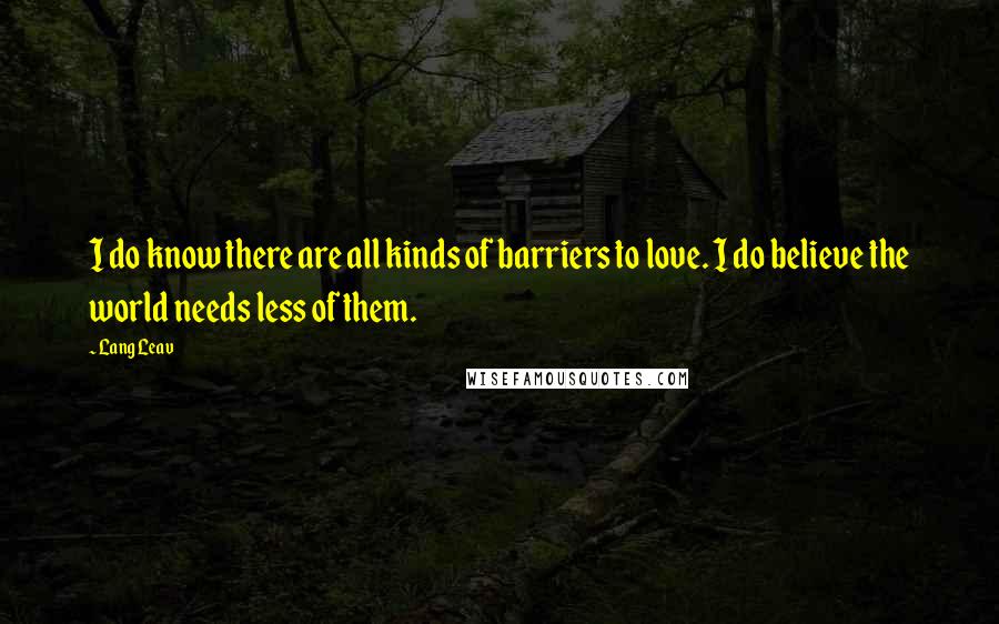 Lang Leav Quotes: I do know there are all kinds of barriers to love. I do believe the world needs less of them.