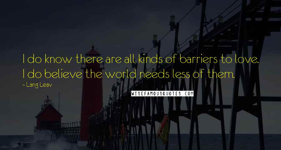 Lang Leav Quotes: I do know there are all kinds of barriers to love. I do believe the world needs less of them.