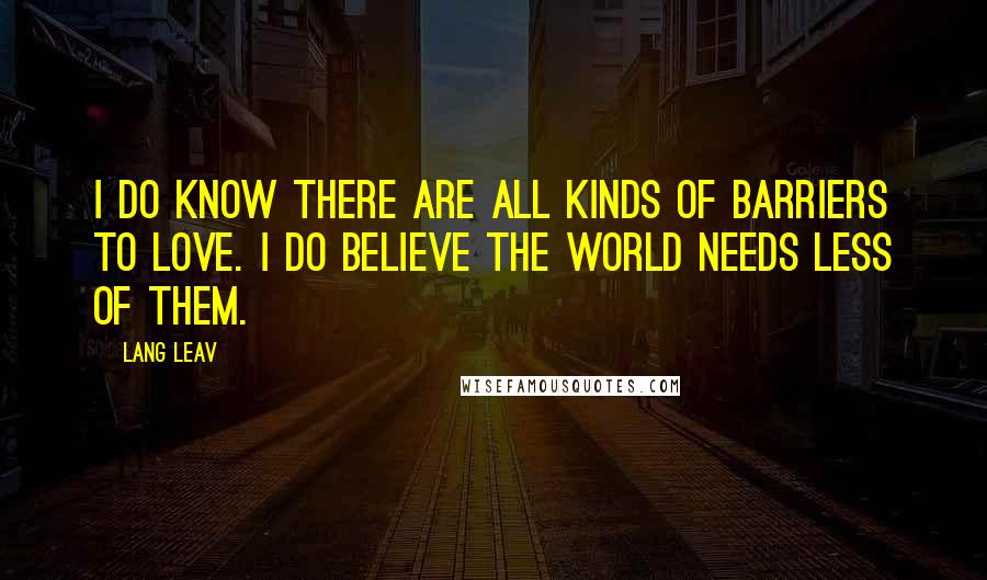 Lang Leav Quotes: I do know there are all kinds of barriers to love. I do believe the world needs less of them.