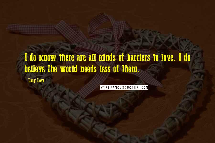 Lang Leav Quotes: I do know there are all kinds of barriers to love. I do believe the world needs less of them.