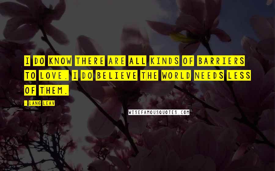 Lang Leav Quotes: I do know there are all kinds of barriers to love. I do believe the world needs less of them.