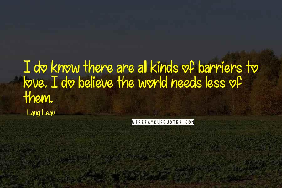 Lang Leav Quotes: I do know there are all kinds of barriers to love. I do believe the world needs less of them.