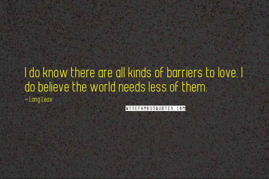 Lang Leav Quotes: I do know there are all kinds of barriers to love. I do believe the world needs less of them.