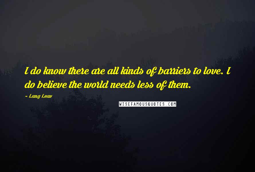 Lang Leav Quotes: I do know there are all kinds of barriers to love. I do believe the world needs less of them.