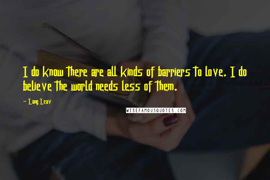 Lang Leav Quotes: I do know there are all kinds of barriers to love. I do believe the world needs less of them.